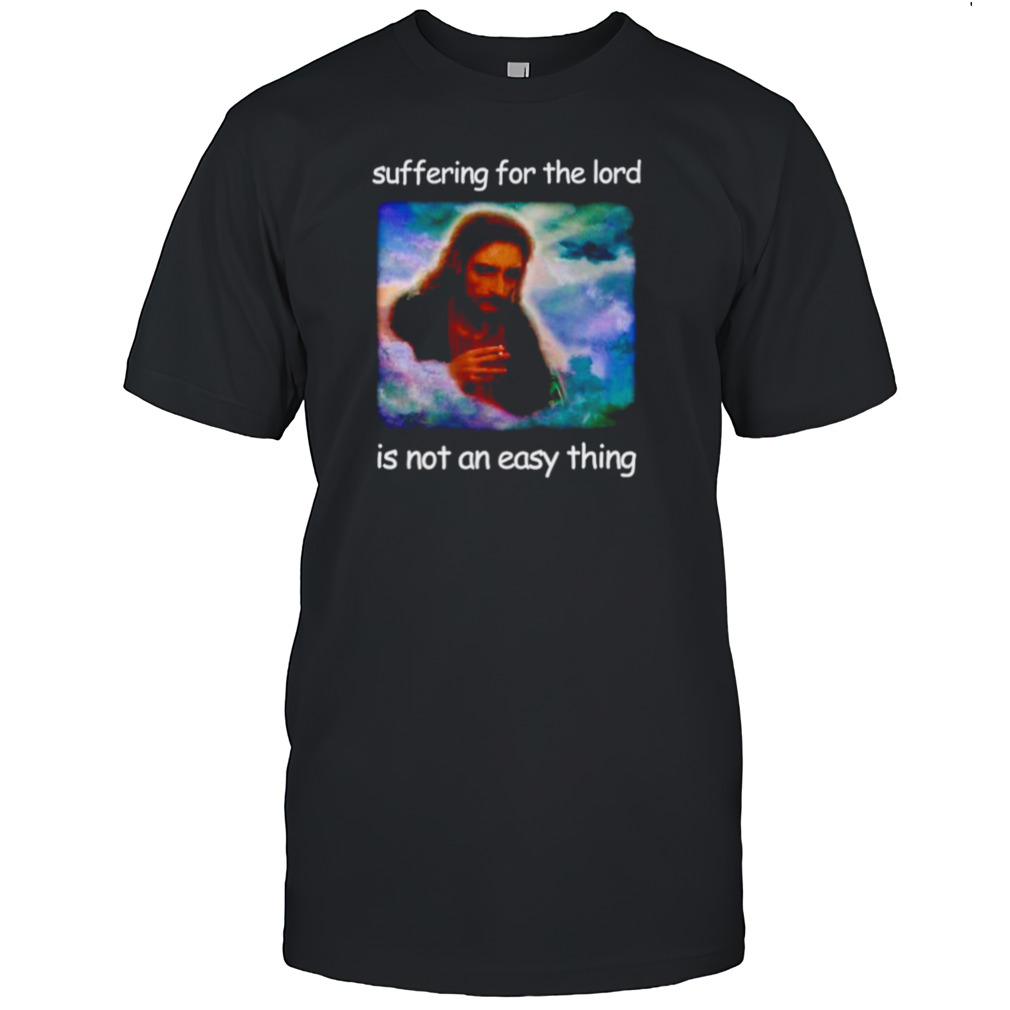 Jesus suffering for the lord is not an easy thing shirt