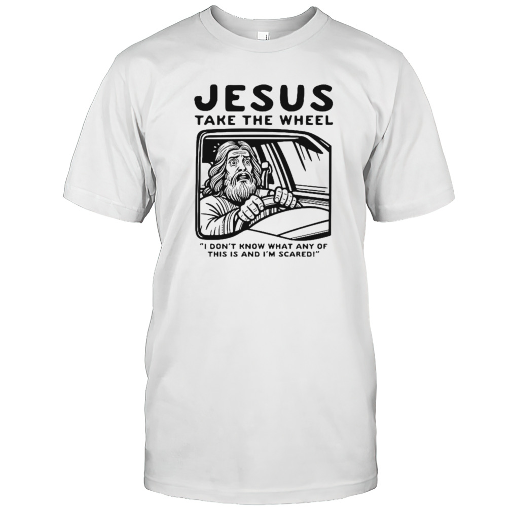 Jesus take the wheel I don’t know what any of this is and I’m scared shirt