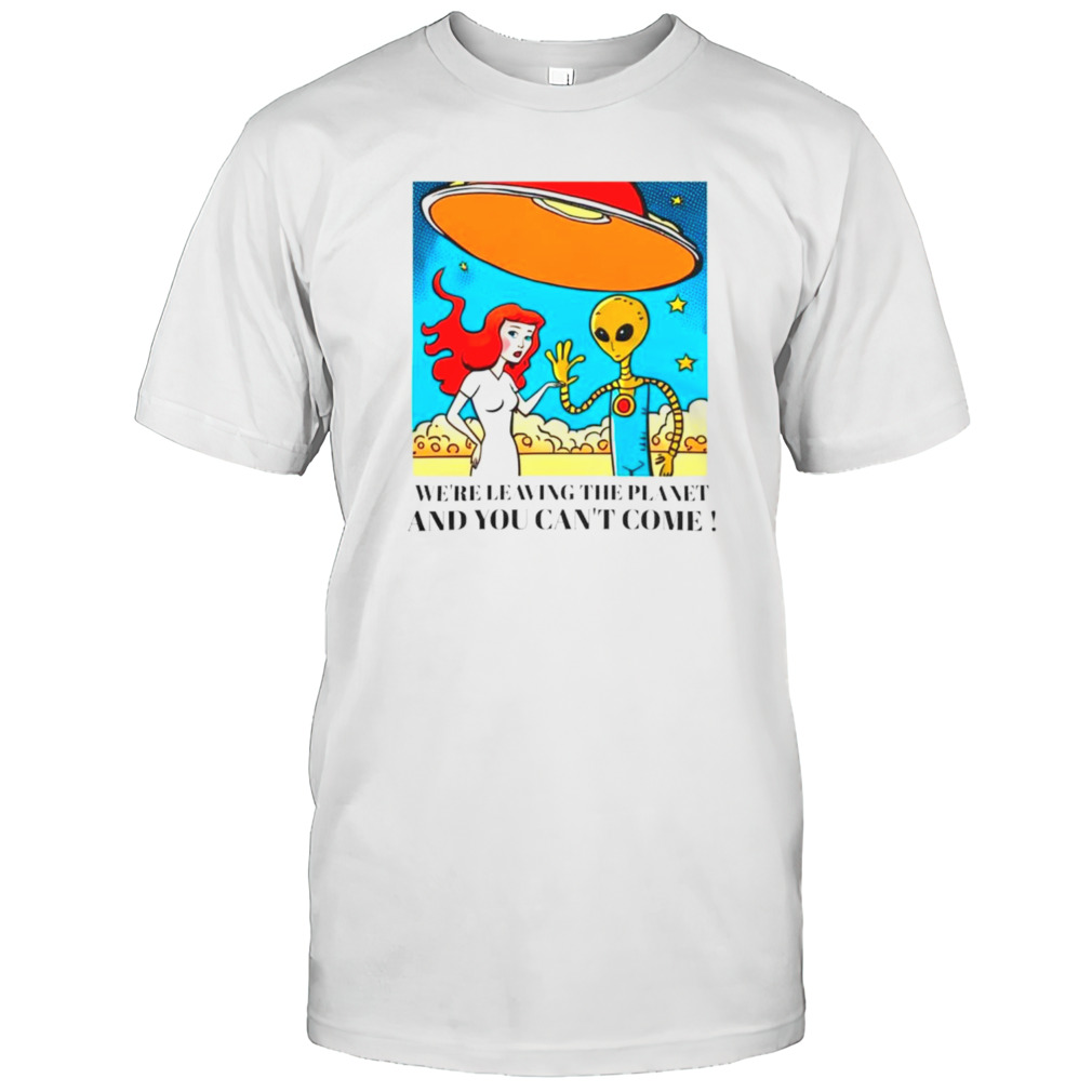 Mermaid and alien we’re leaving the planet and you can’t come shirt