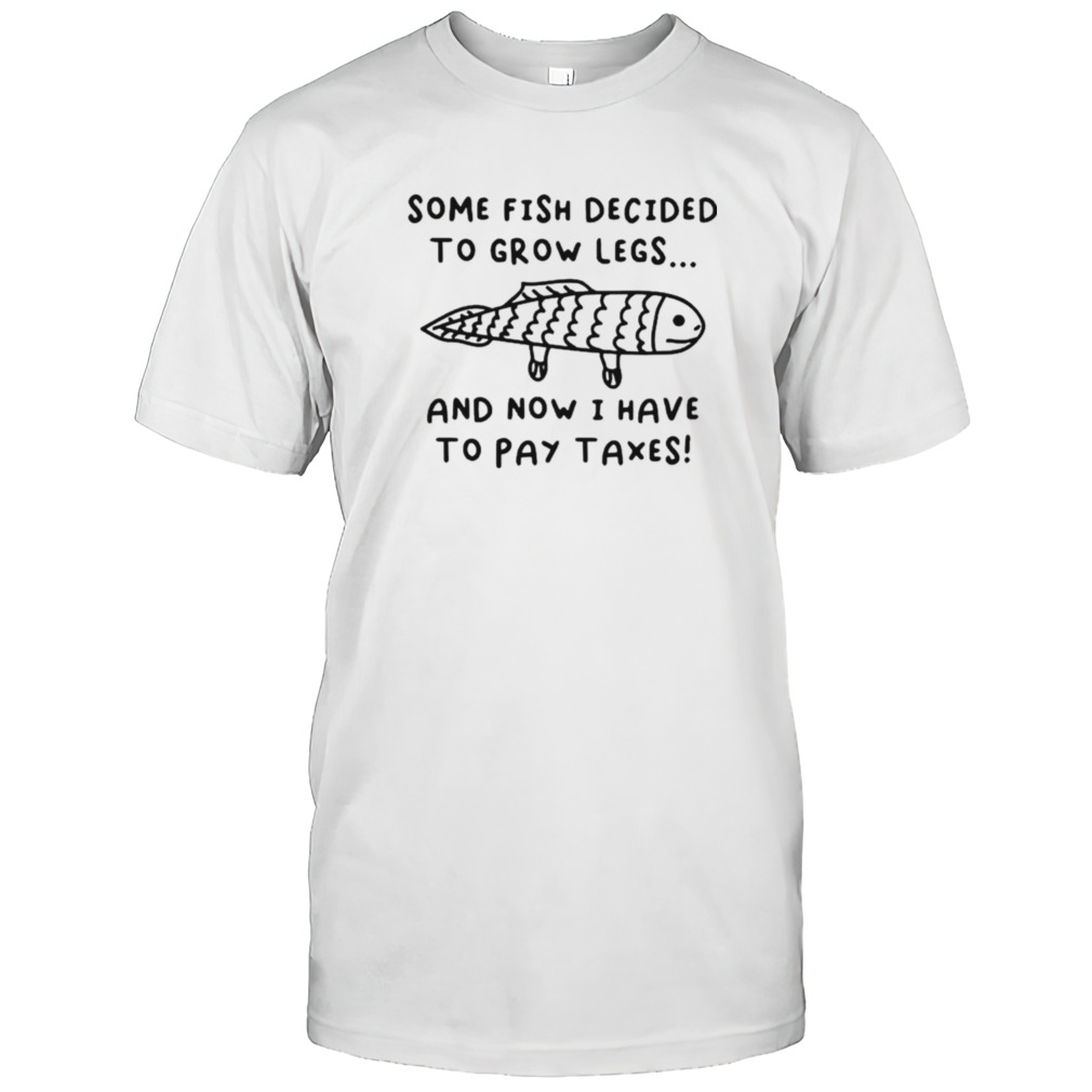 Some fish decided to grow legs and now I have to pay taxes shirt