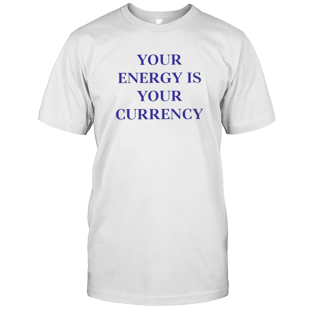 Your Energy Is Your Currency shirt