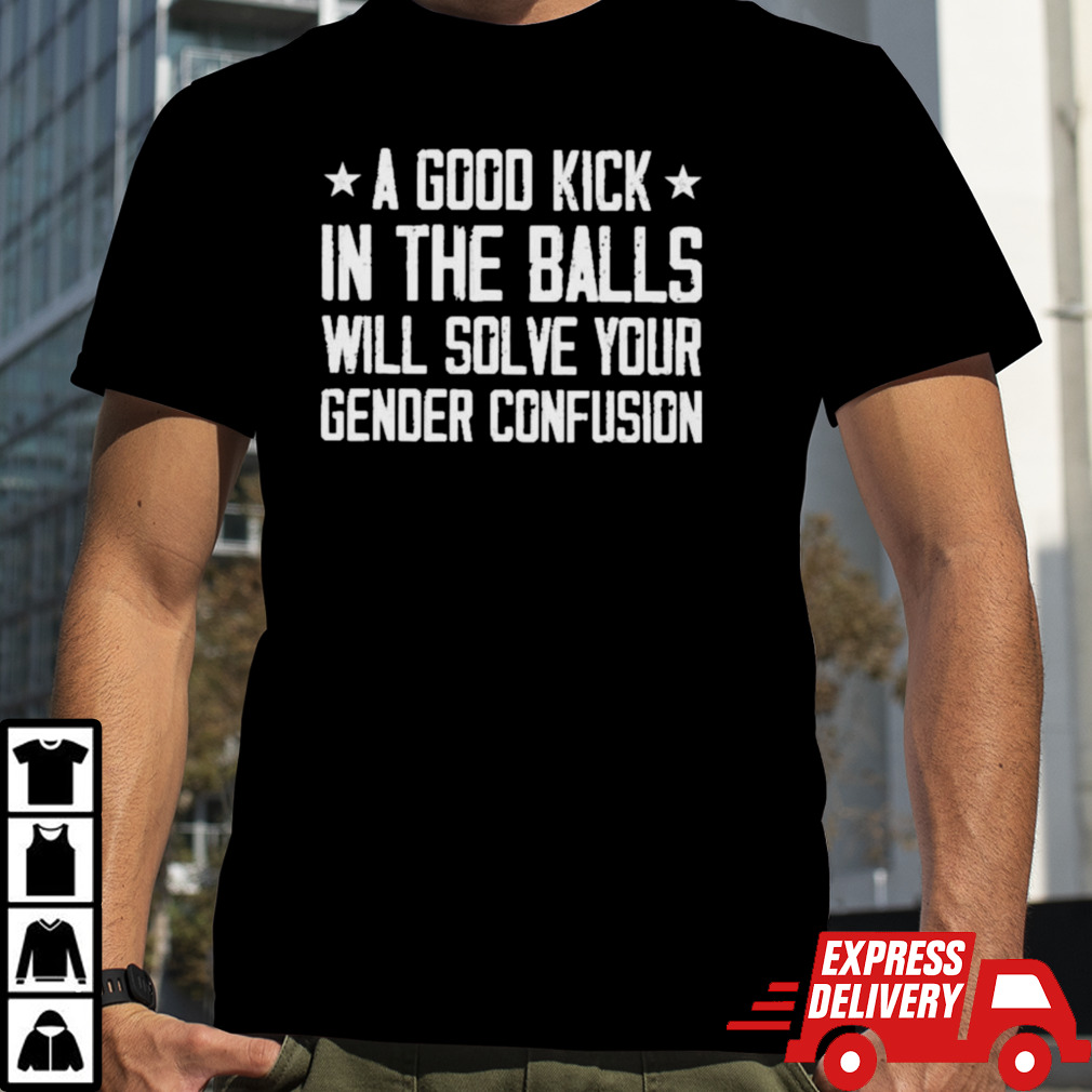 A Good Kick In The Balls Will Solve Your Gender Confusion Shirt