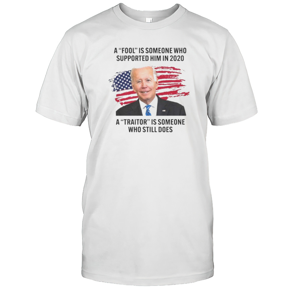 Biden A Fool Is Someone Who Supported Him in 2020. A Traitor is Someone Who Still Does Shirt