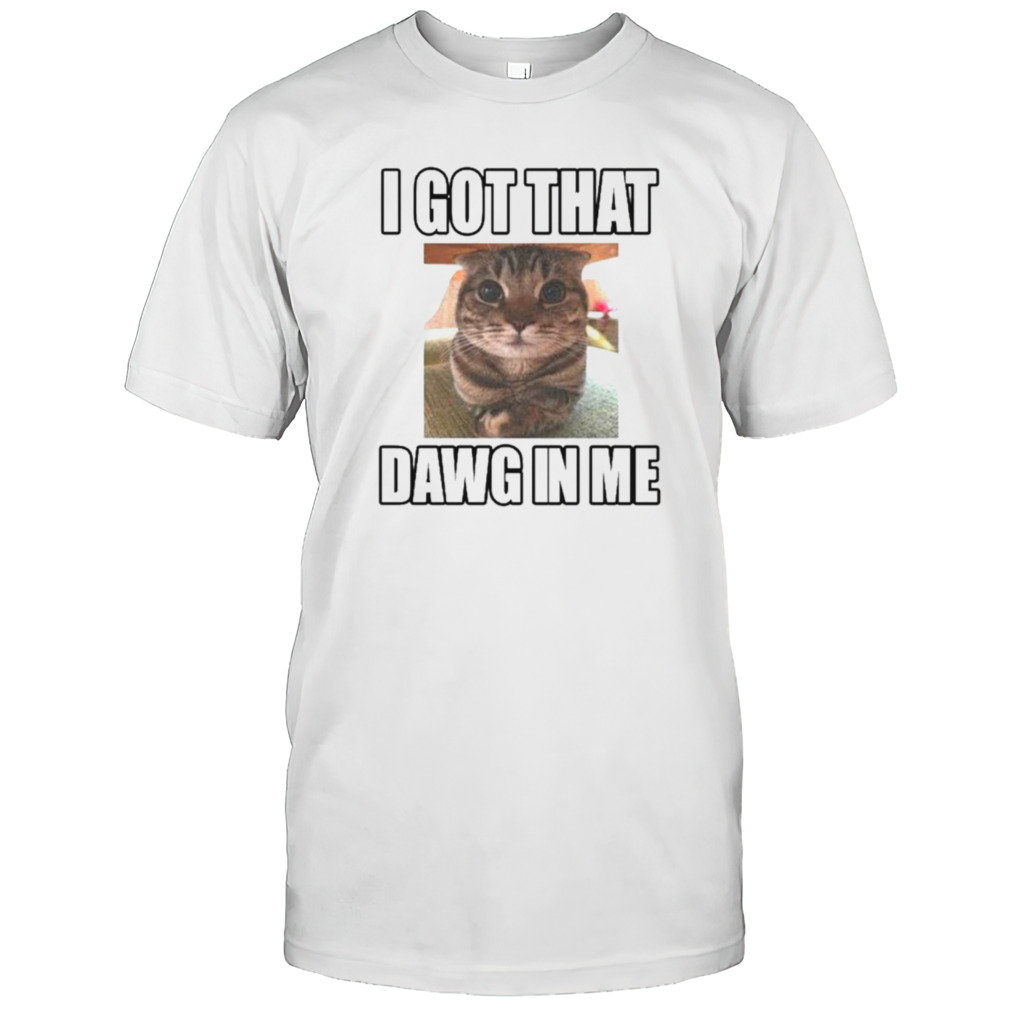 Cat I got that dawg in me shirt