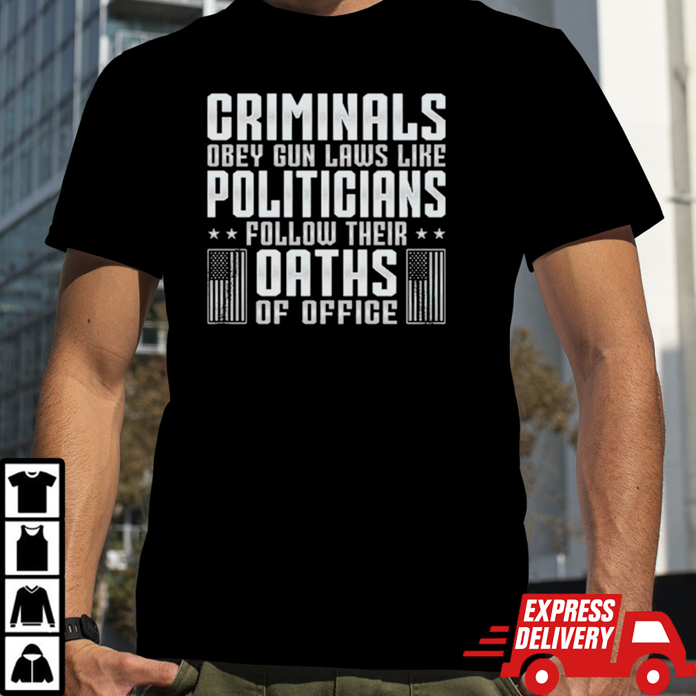 Criminals obey gun laws like politicians follow their oaths of office shirt