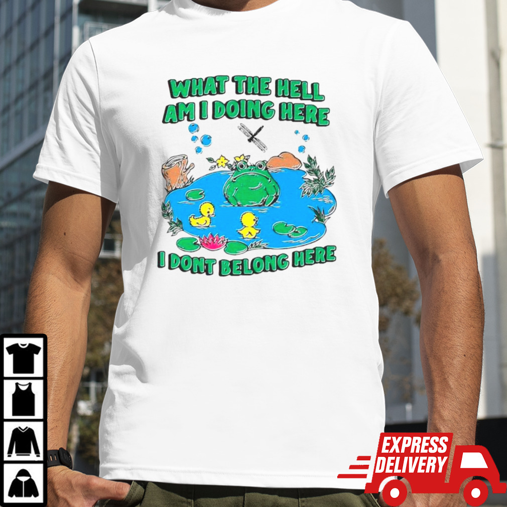 Frog what the hell am I doing here I don’t belong here shirt