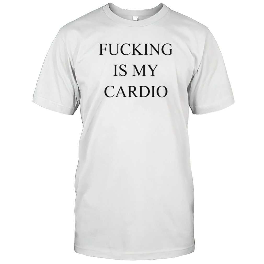 Fucking Is My Cardio Shirt