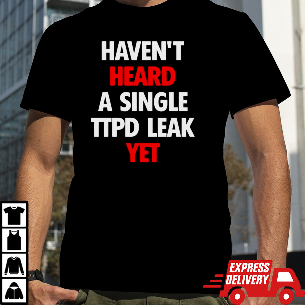 Haven’t heard a single ttpd leak yet shirt