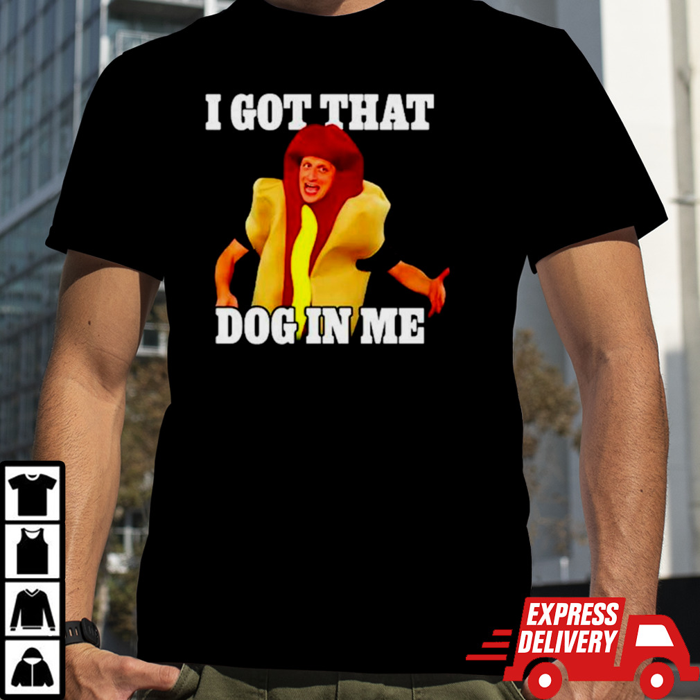 Hot dog I got that dog in me shirt