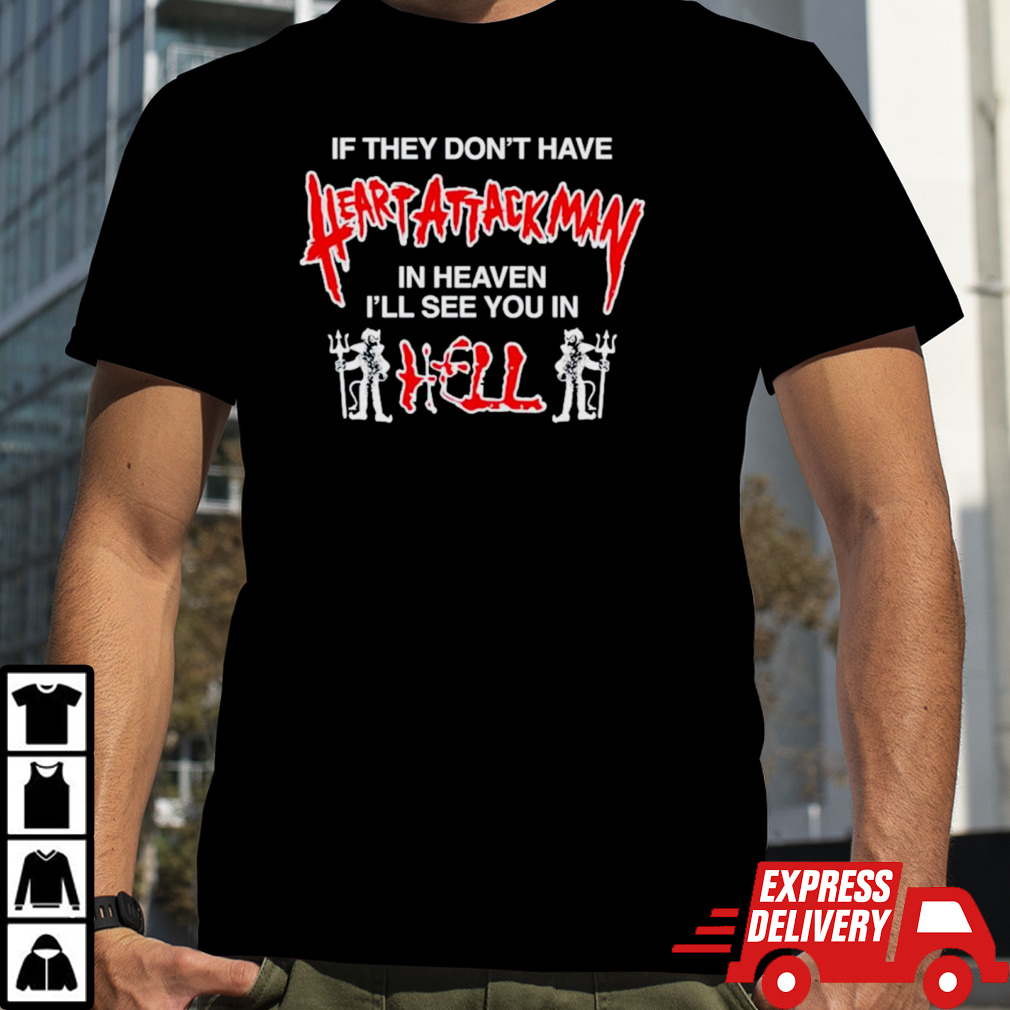 If they don’t have heart attack man in heaven I’ll see you in I hell shirt