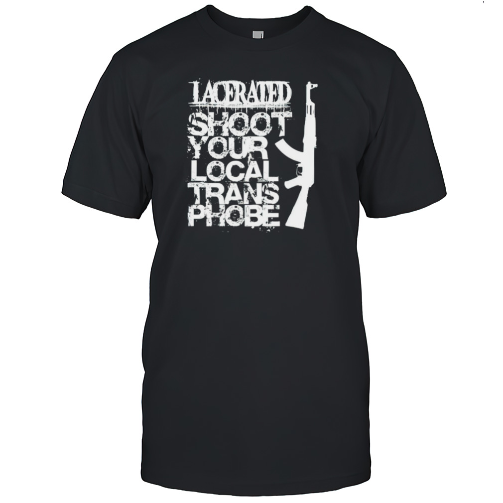 Lacerated shoot your local trans phobe shirt