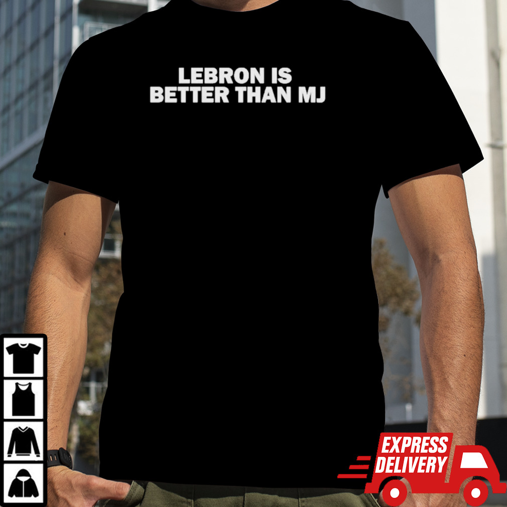 Lebron is better than MJ shirt