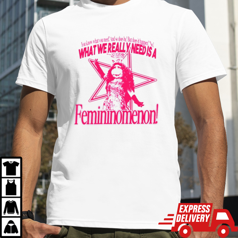 You know what you need and so does he but does it happen no what we really need is a femininomenon shirt