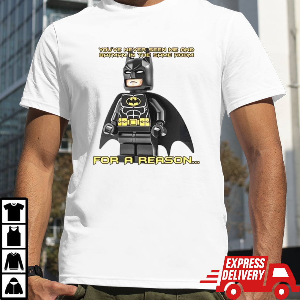 You’ve never seen me and batman in the same room for a reason shirt