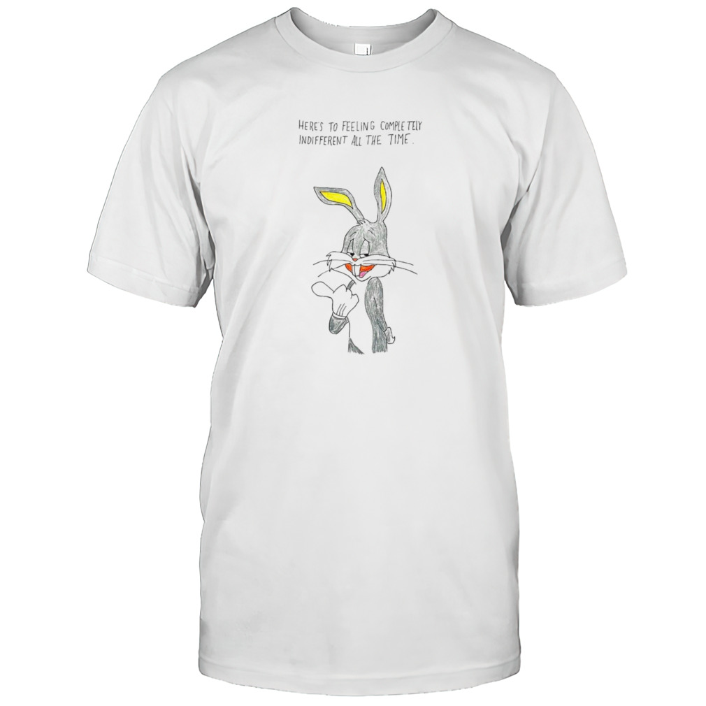 Bunny here’s to feeling completely indifferent all the time shirt