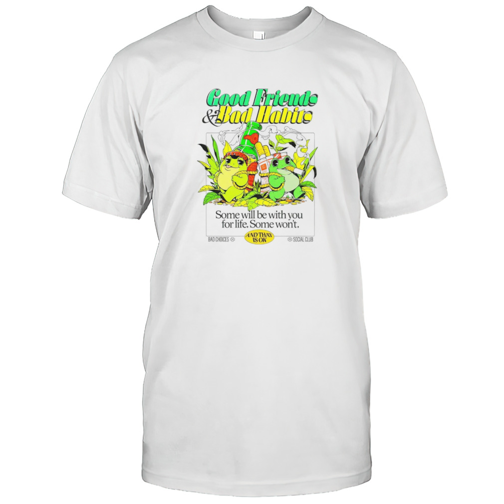 Good friends and bad habits some will be with you for life some won’t shirt