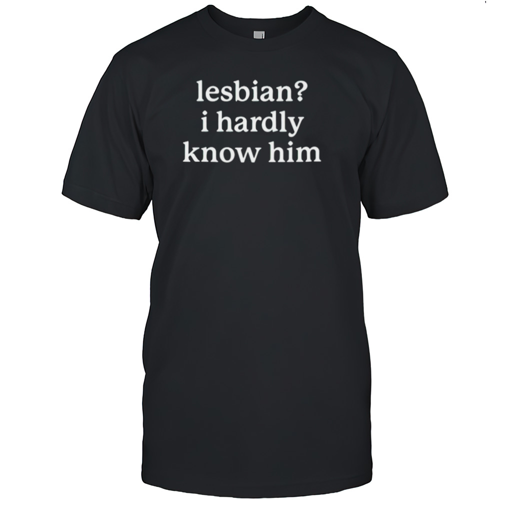 Lesbian i hardly know him shirt