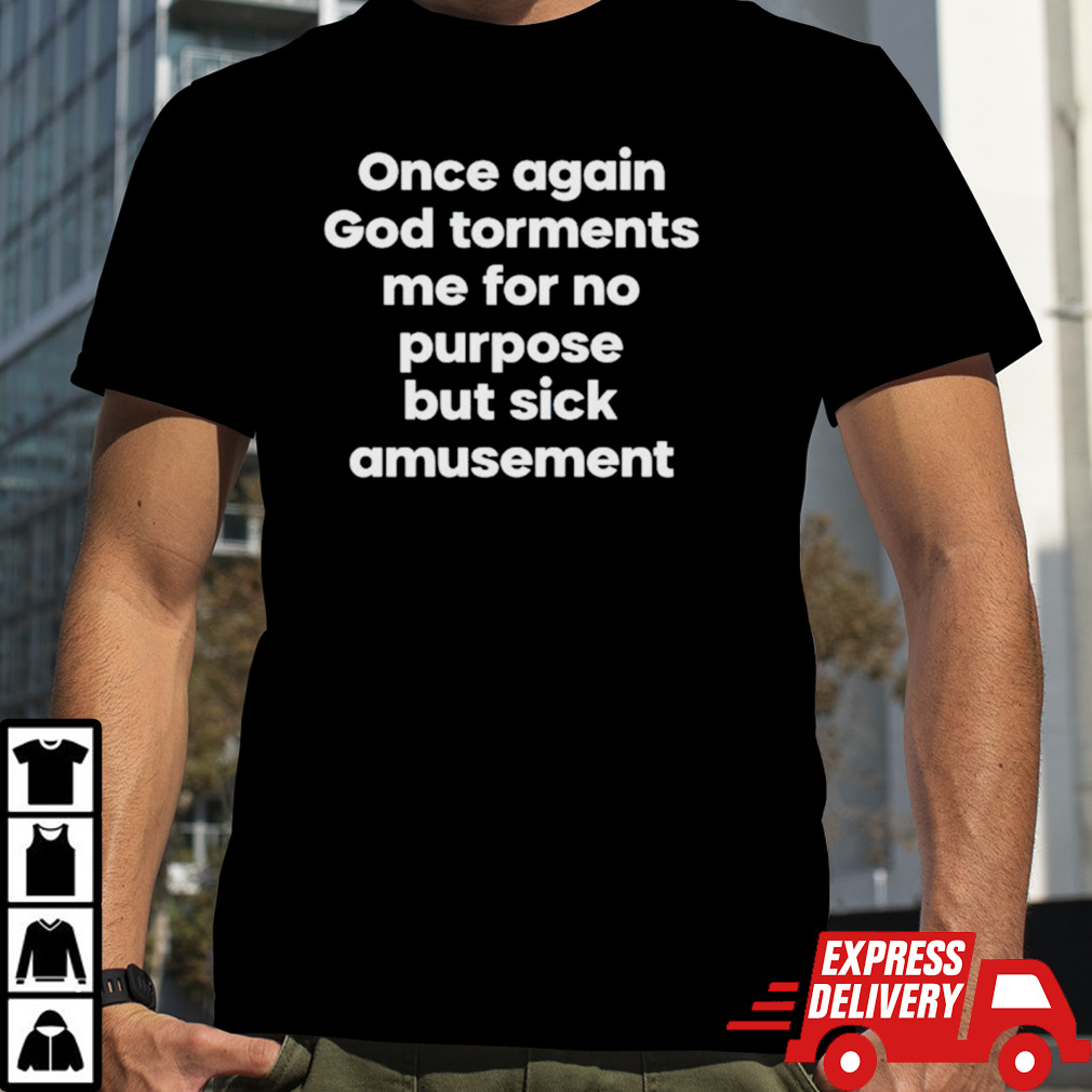 Once again god torments me for no purpose but sick amusement shirt