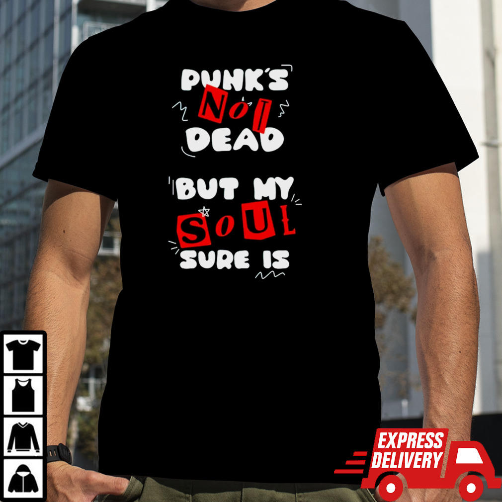 Punk’s not dead but my soul sure is shirt