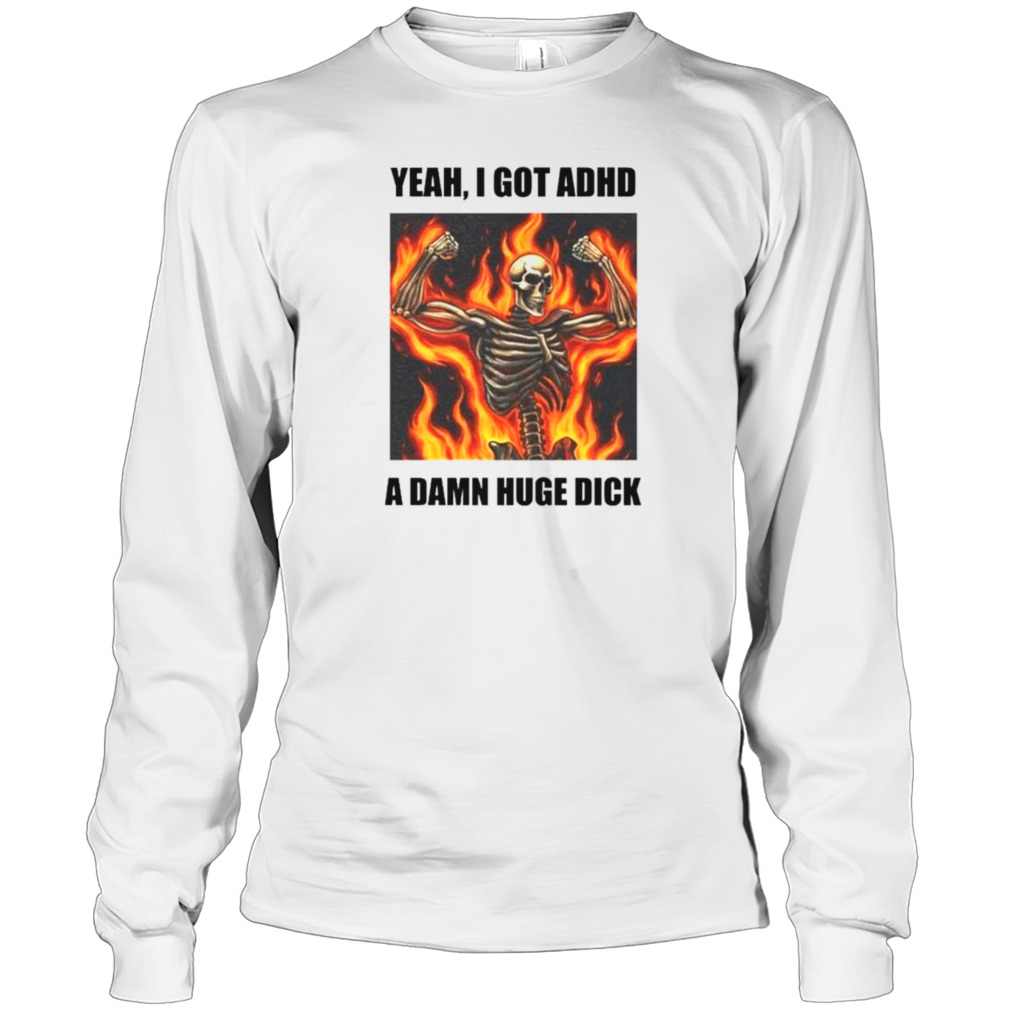 Skeleton fire yeah I got ADHD a damn huge dick shirt