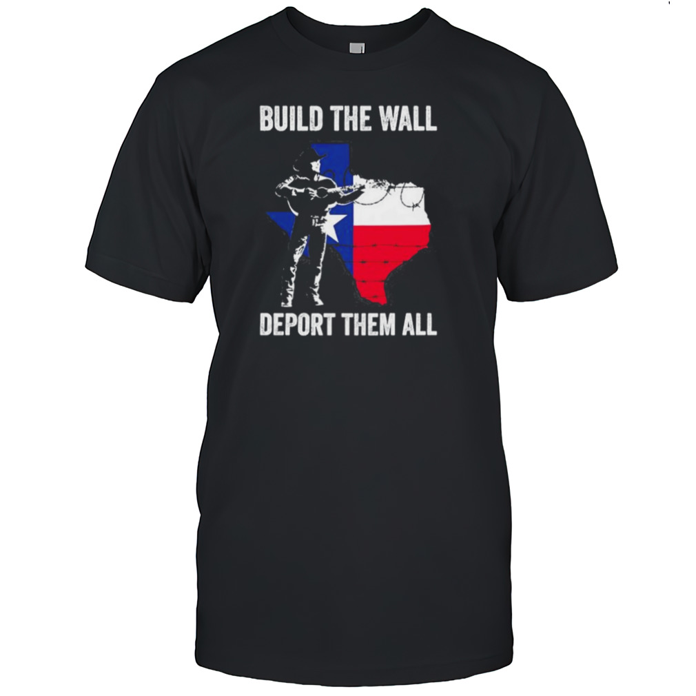 Texas build the wall deport them all T shirt