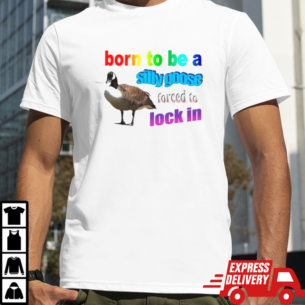 Born to be a silly goose forced to lock in shirt