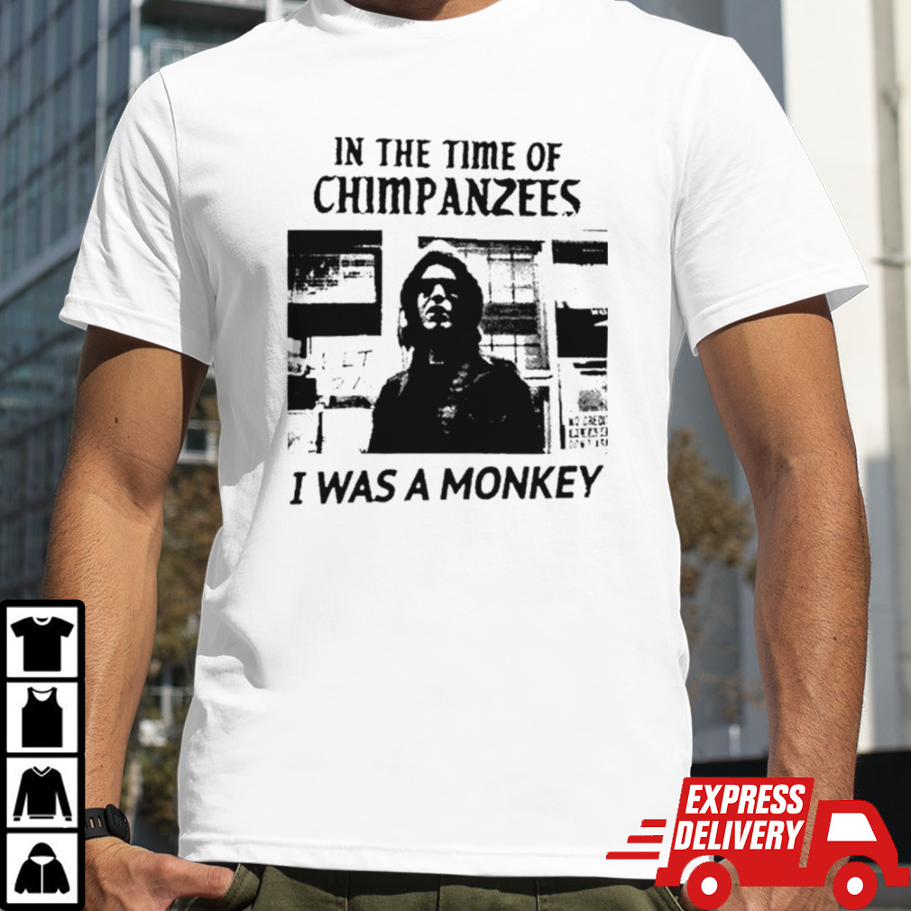 In the time of Chimpanzees I was a monkey shirt