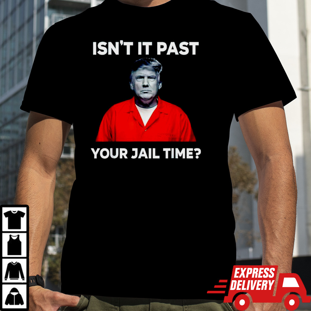 Trump isn’t it past your jail time shirt