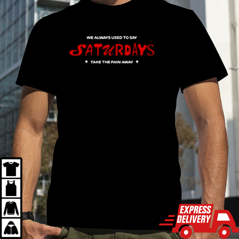 We Always Used To Say Saturdays Take The Pain Away Shirt