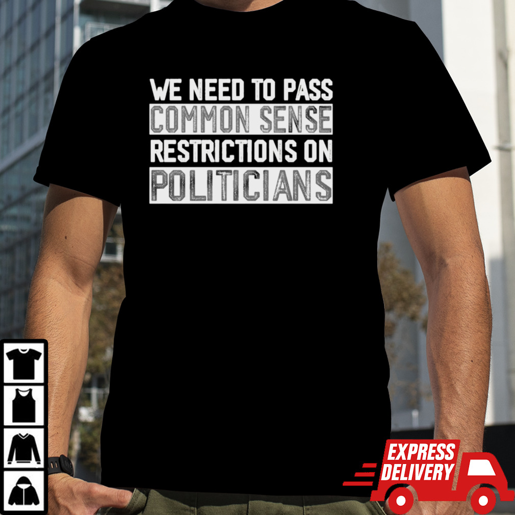 We need to pass common sense restrictions on politicians shirt