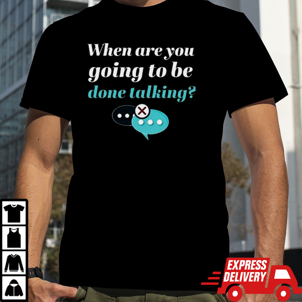 When Are You Going To Be Done Talking T-shirt