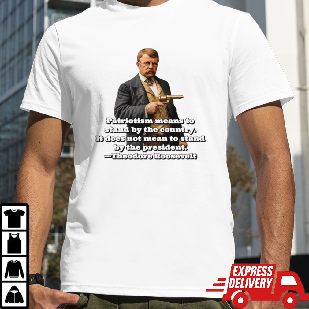 Theodore Roosevelt patriotism means to stand by the country shirt