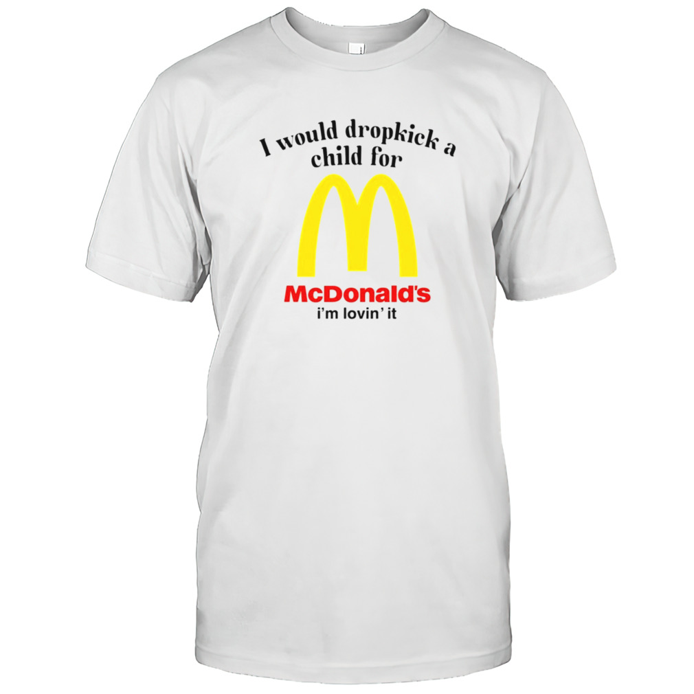 I would dropkick a child for McDonalds’s is’m lovins’ it shirts
