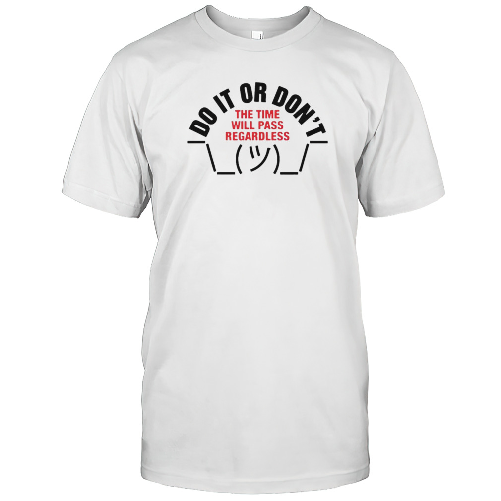 Do it or don’t the time will pass regardless shirt