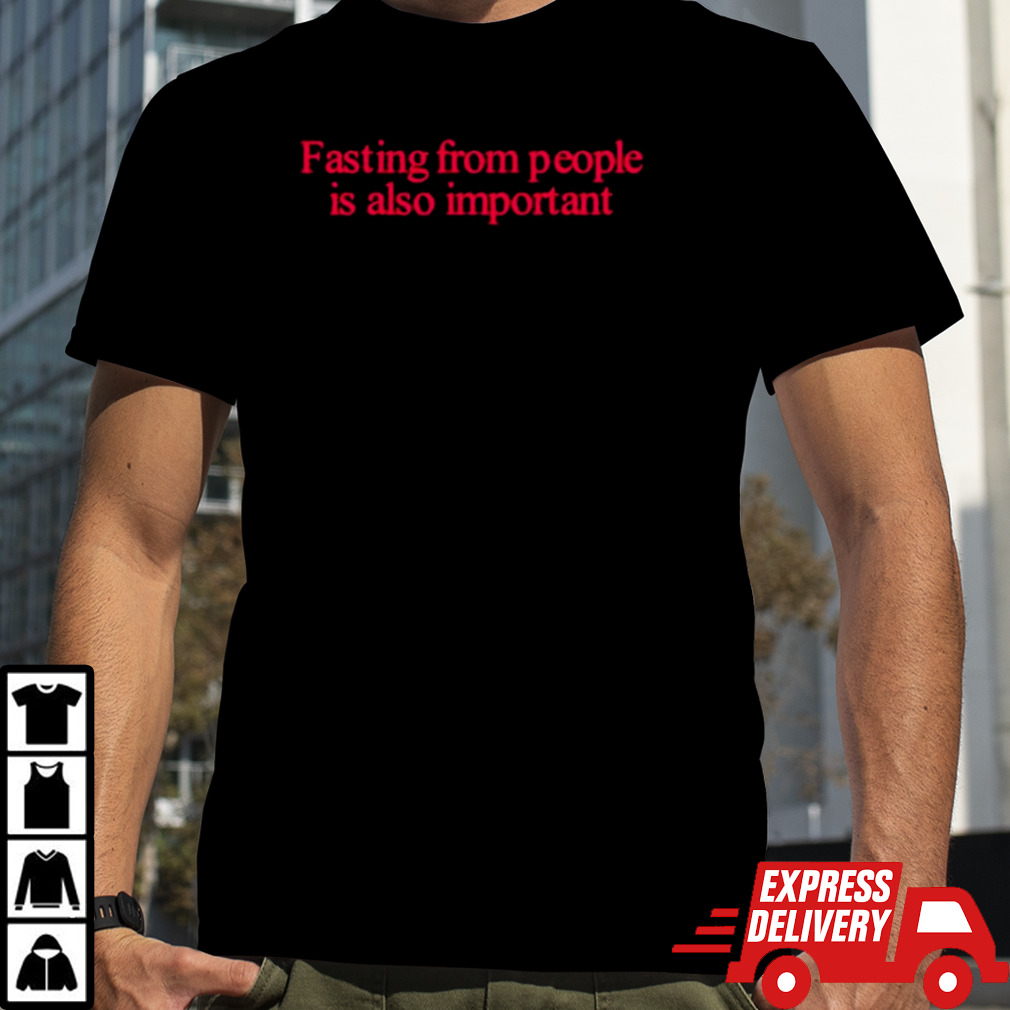 Fasting from people is also important shirt