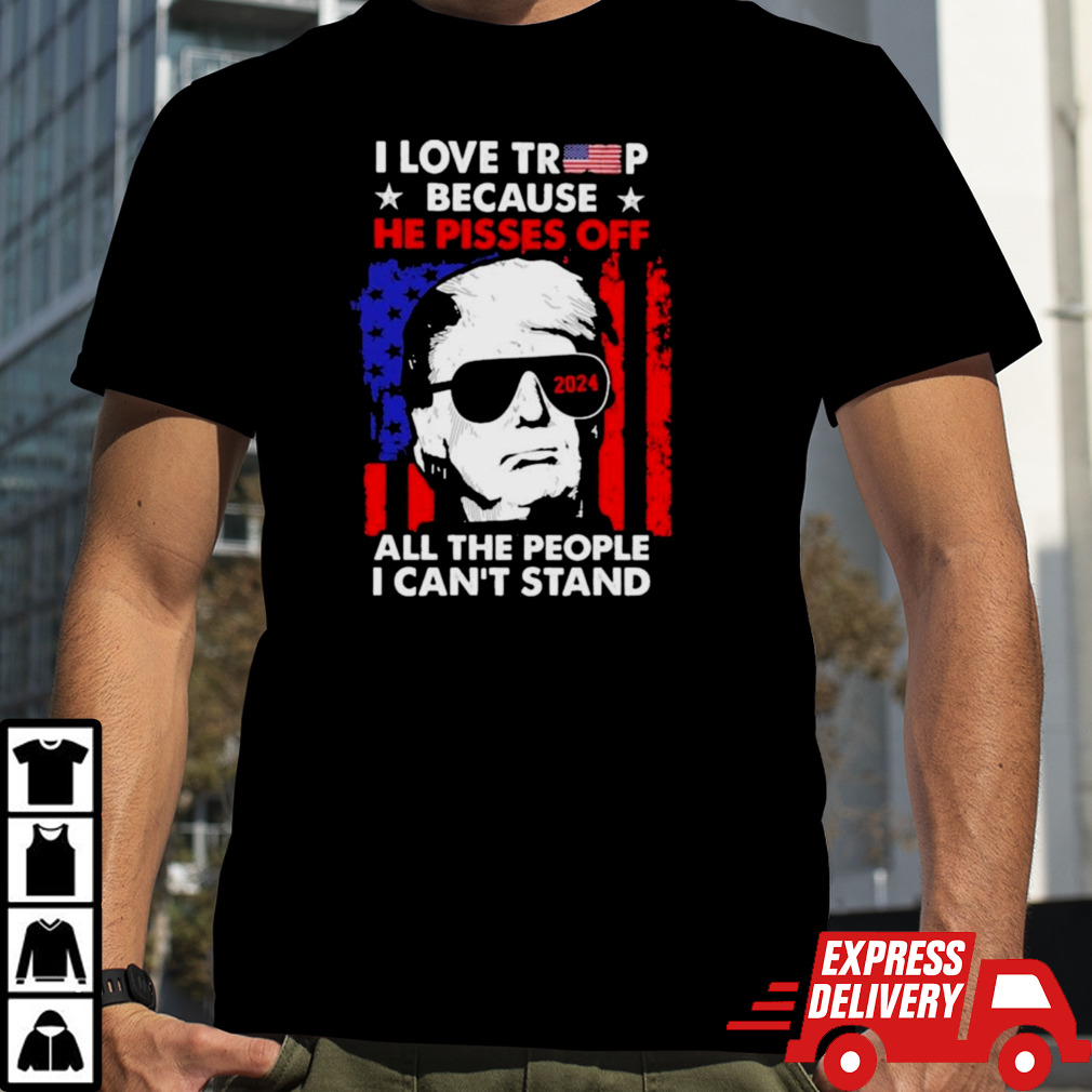 I Love Trump 2024 Because He Pisses Off All The People I Can’t Stand Shirt