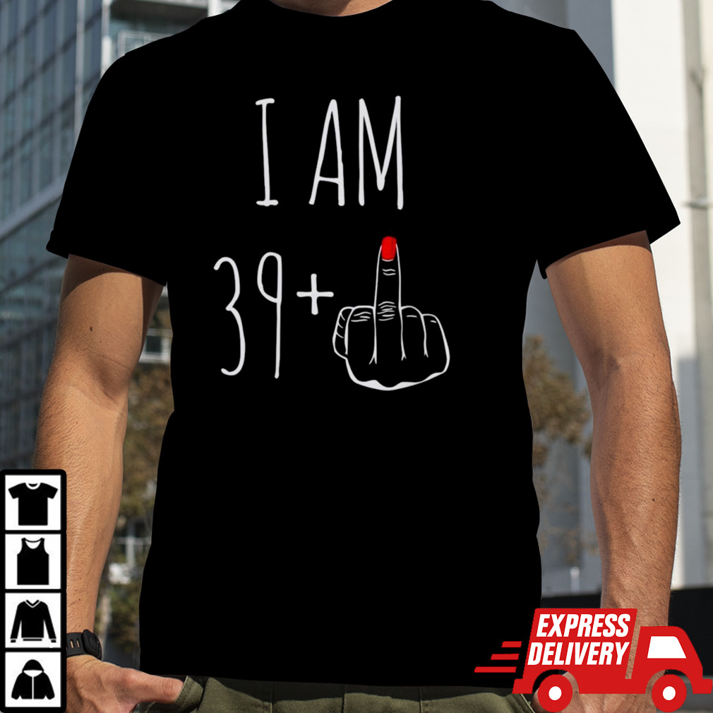 I am 39 plus 1 middle finger for a 40th birthday shirt