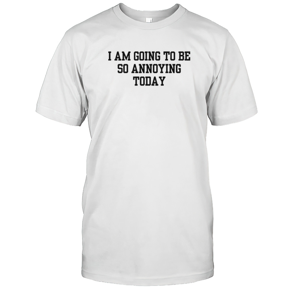 I am going to be so annoying today shirts