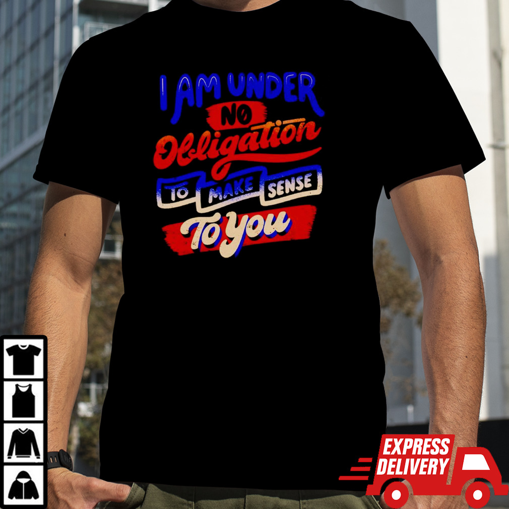 I am under no obligation to make sense to you shirt