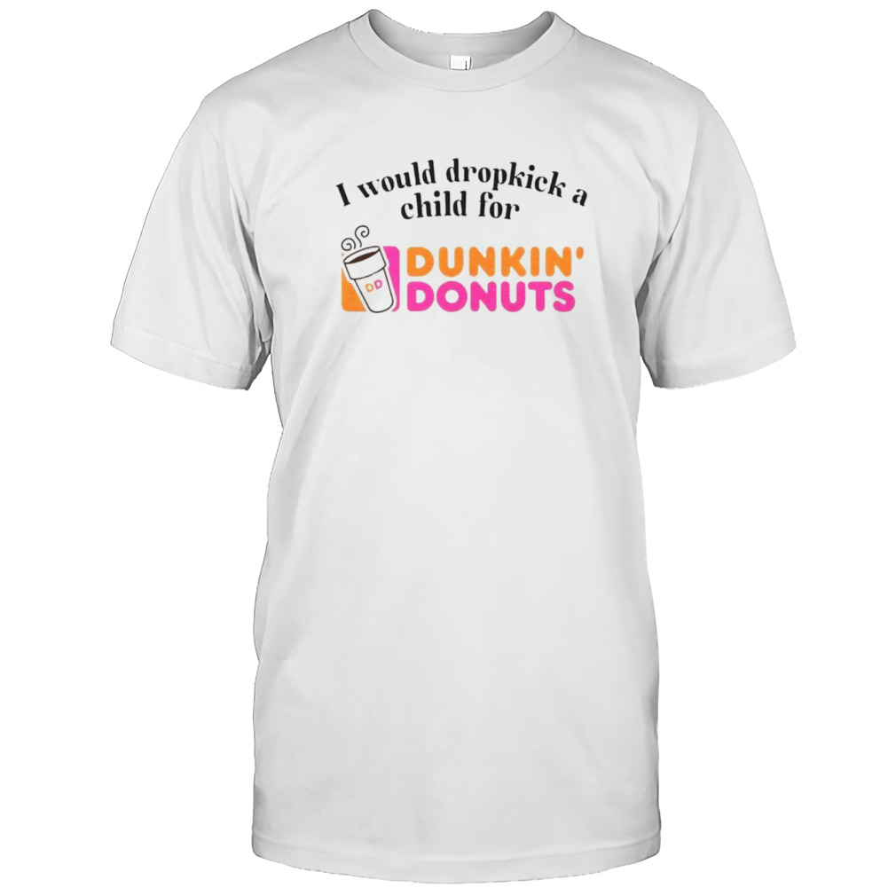 I would dropkick a child for Dunkin Donuts shirt