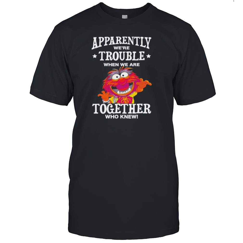 Muppet Animal apparently we’re trouble when we are together who knew shirt