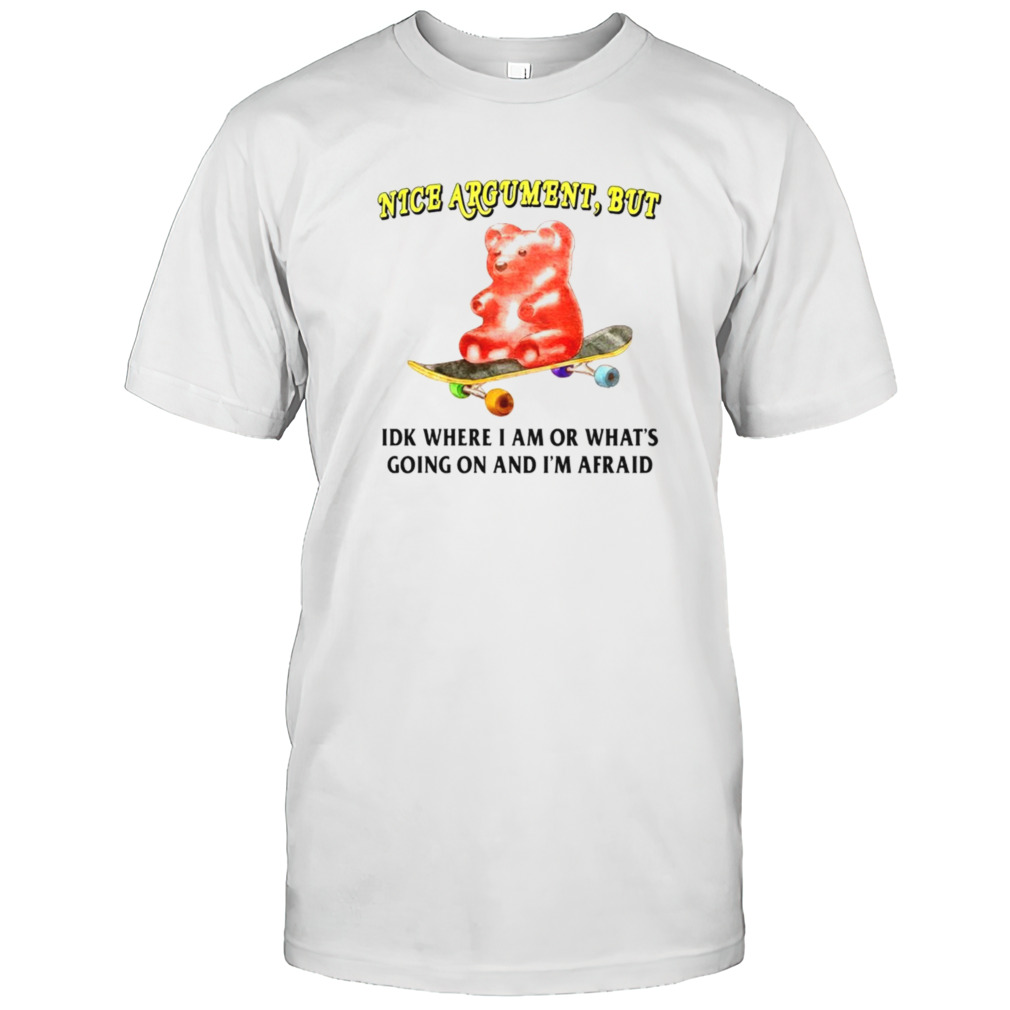 Nice argument but idk where i am or what’s going on and i’m afraid shirt