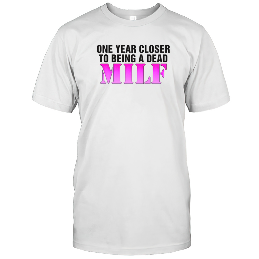 One year closer to being a dead MILF shirts