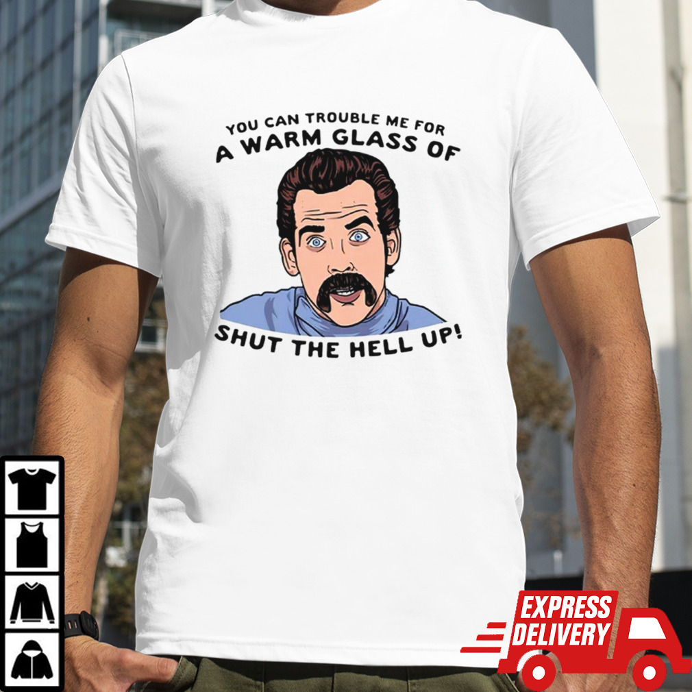 You can trouble me for a warm glass of shut the hell up shirt