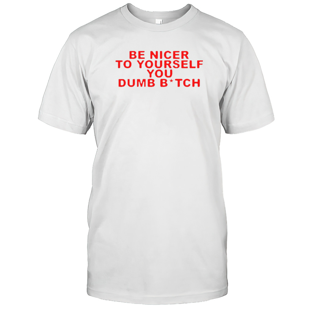 Be nicer to yourself you dumb bitch shirts