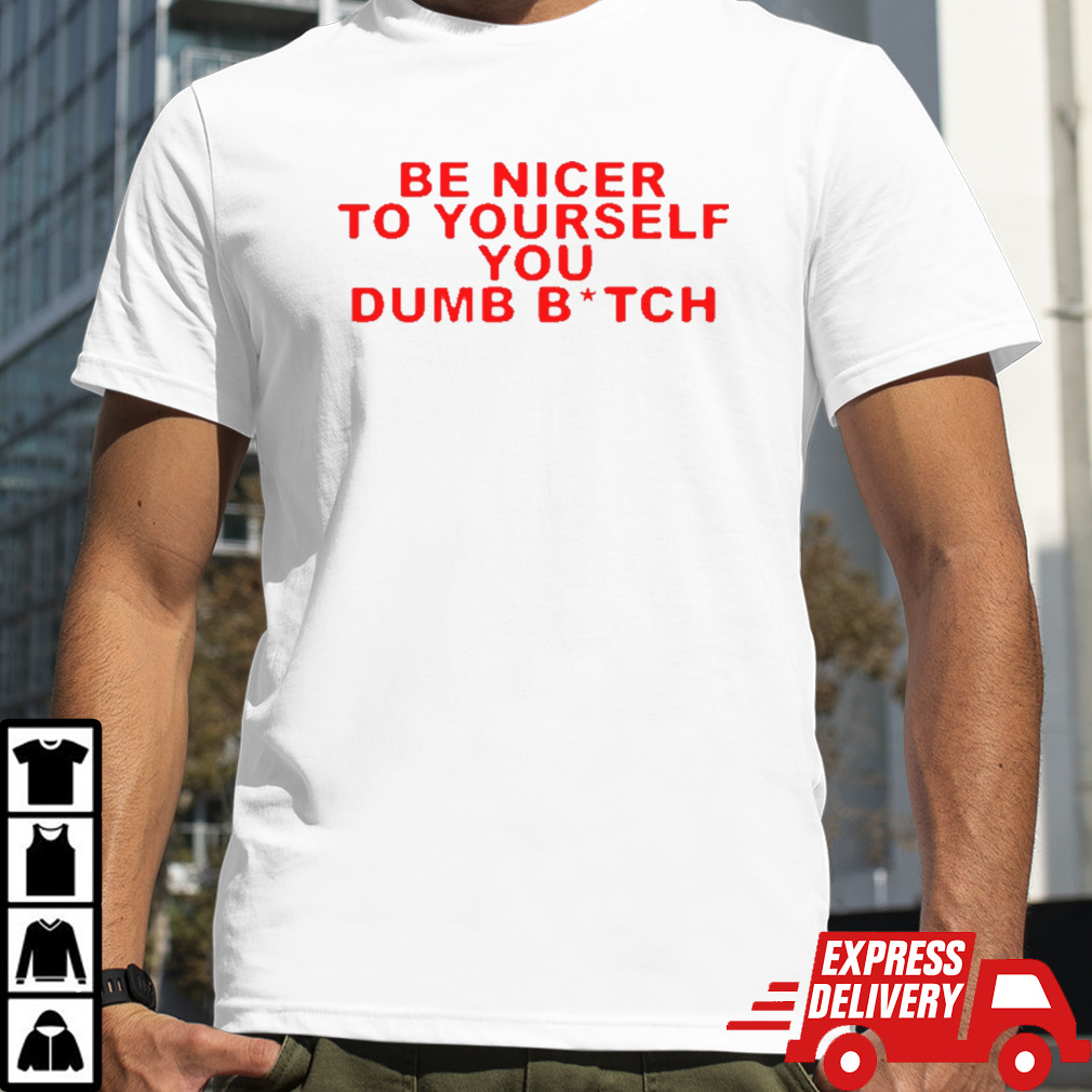 Be nicer to yourself you dumb bitch shirt