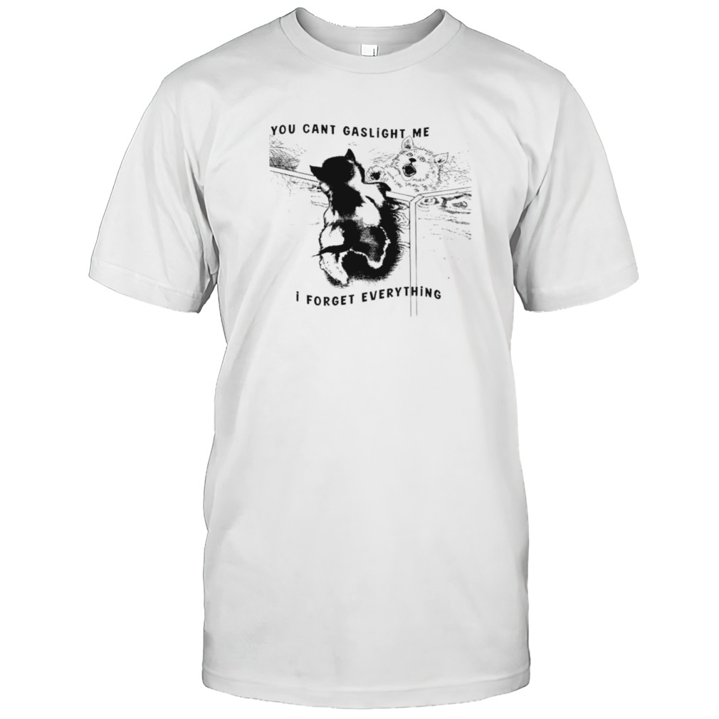 Dog you can’t gaslight me I forget everything shirt