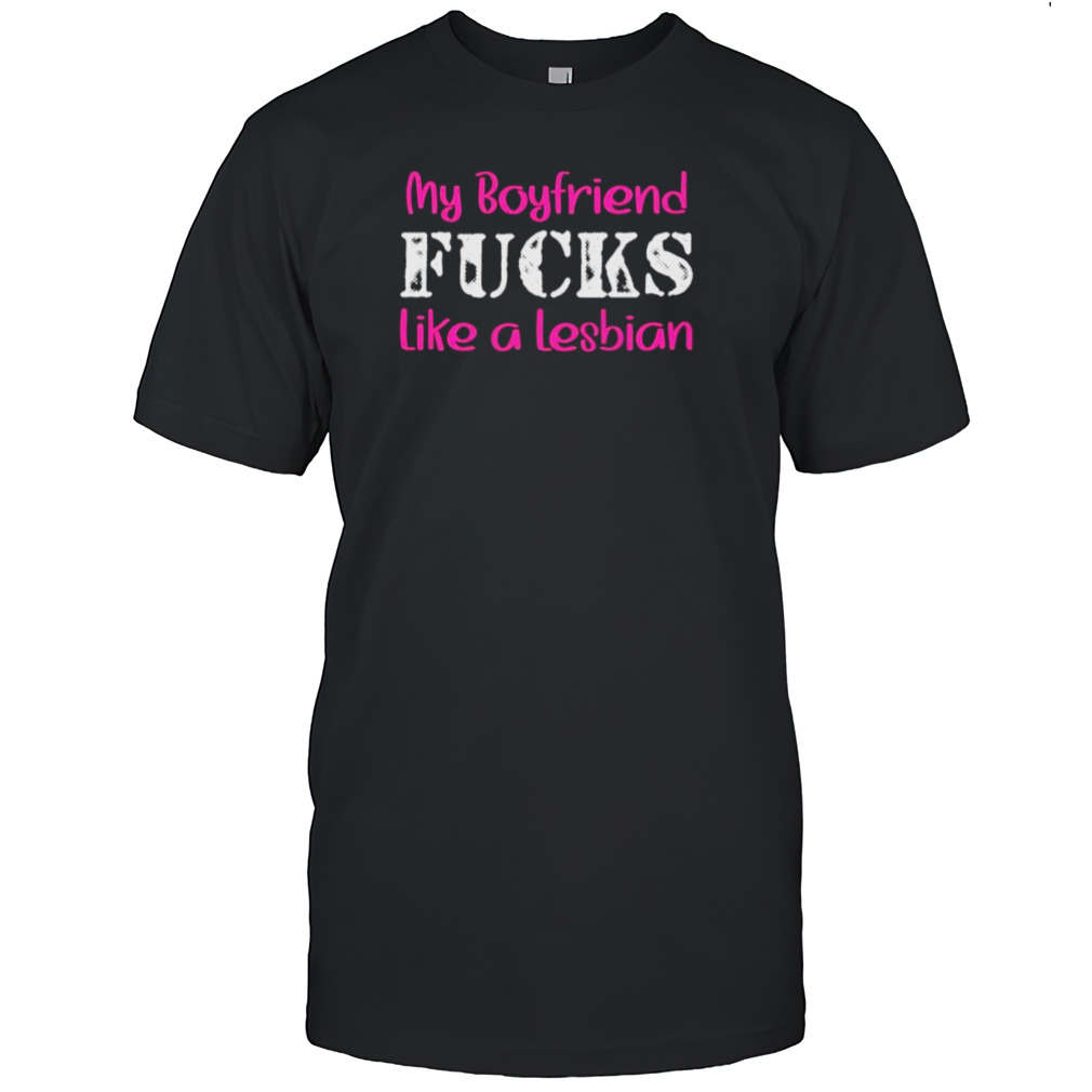 My boyfriend fucks like a Lesbian pink shirt