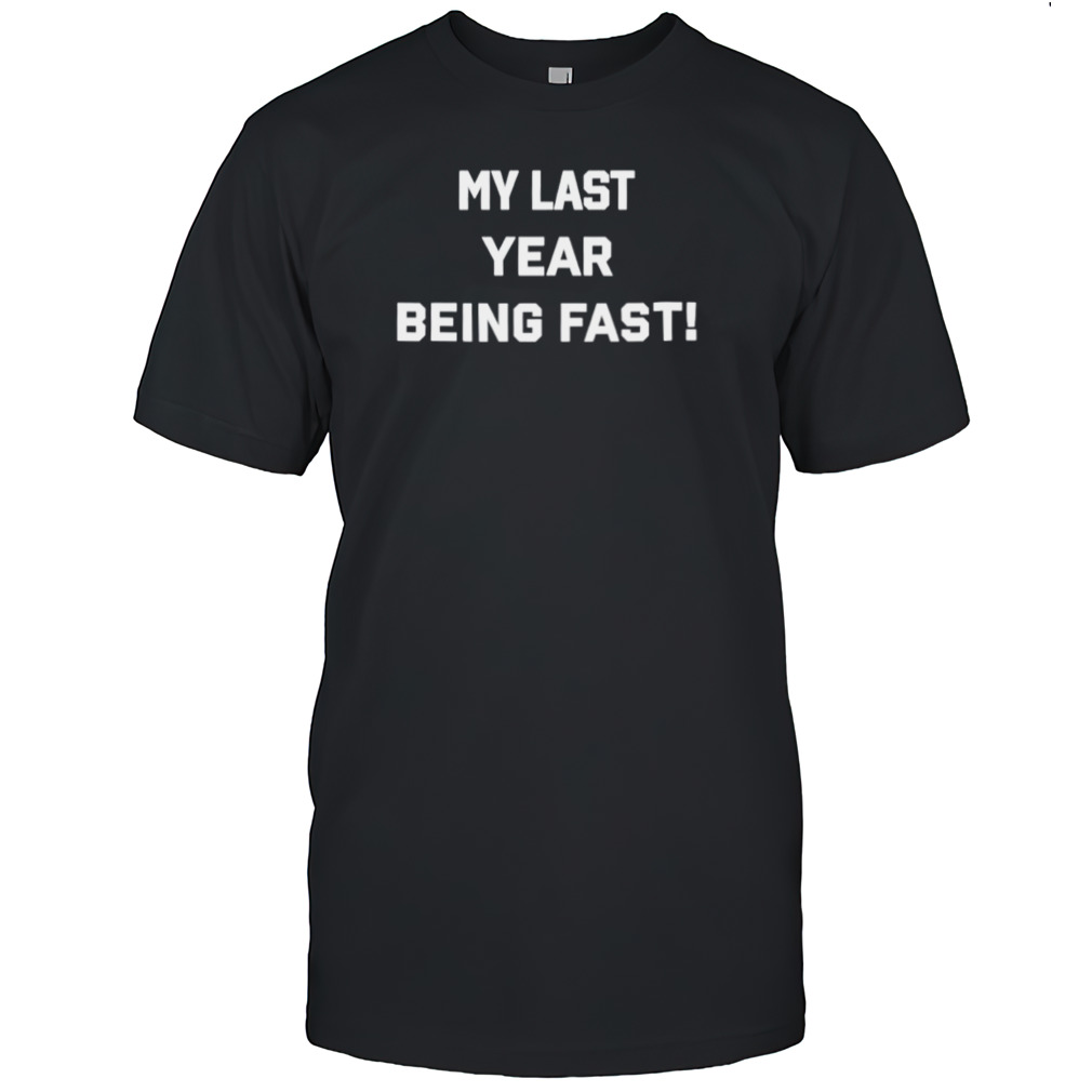 My last year being fast shirt
