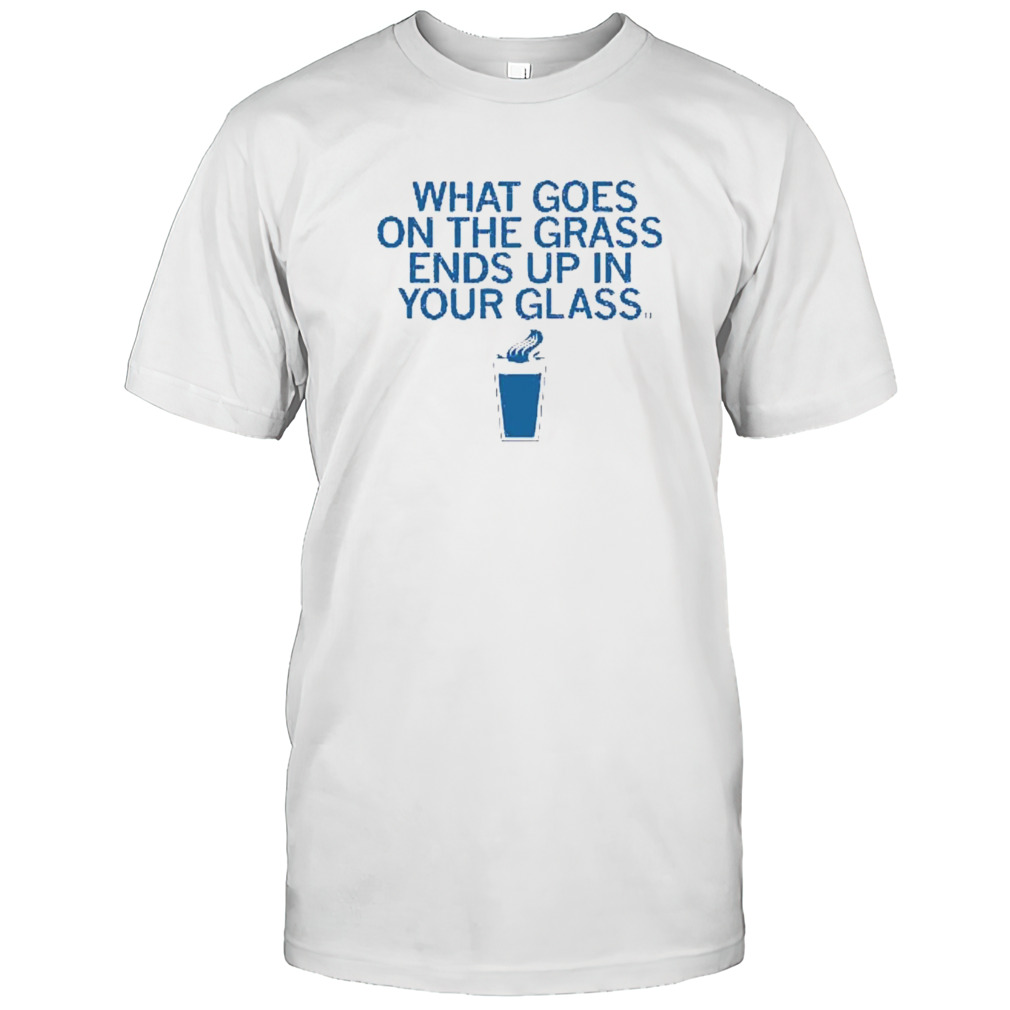 What Goes On The Grass End Up In Your Glass Shirt